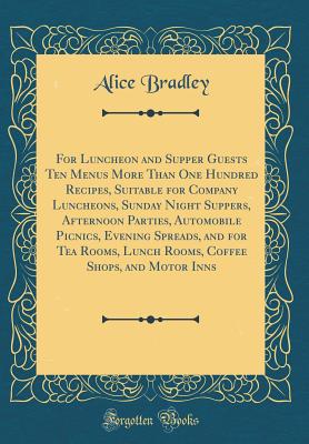 For Luncheon and Supper Guests Ten Menus More Than One Hundred Recipes, Suitable for Company Luncheons, Sunday Night Suppers, Afternoon Parties, Automobile Picnics, Evening Spreads, and for Tea Rooms, Lunch Rooms, Coffee Shops, and Motor Inns - Bradley, Alice