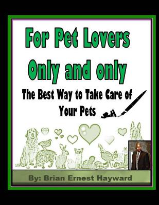 For Pet Lovers Only and Only: The Best Way to Take Care of Your Pets - Hayward, Brian Ernest