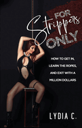 For Strippers Only: How to Get In, Learn the Ropes, and Exit with a Million Dollars