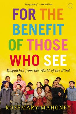 For the Benefit of Those Who See: Dispatches from the World of the Blind - Mahoney, Rosemary