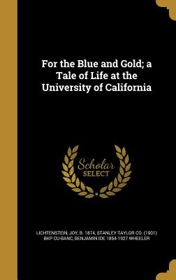 For the Blue and Gold; a Tale of Life at the University of California - Lichtenstein, Joy B 1874 (Creator), and Stanley-Taylor Co (1901) Bkp Cu-Banc (Creator), and Wheeler, Benjamin Ide 1854-1927