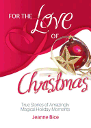 For the Love of Christmas: True Stories of Amazingly Magical Holiday Moments