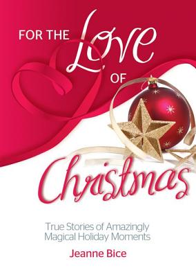For the Love of Christmas: True Stories of Amazingly Magical Holiday Moments - Bice, Jeanne