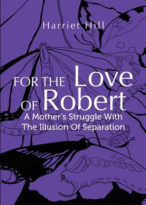 For the Love of Robert: A Mother's Struggle with the Illusion of Separation - Hill, Harriet