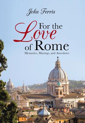 For the Love of Rome: Memories, Musings, and Anecdotes - Ferris, John