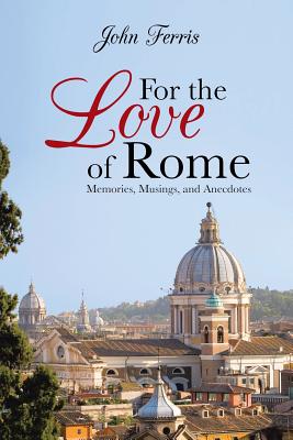 For the Love of Rome: Memories, Musings, and Anecdotes - Ferris, John