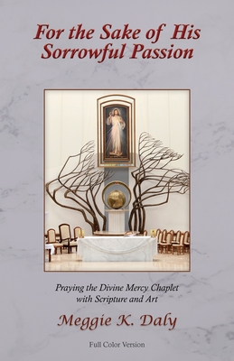 For the Sake of His Sorrowful Passion: Praying the Divine Mercy Chaplet with Scripture and Art (Color Version) - Daly, Meggie K