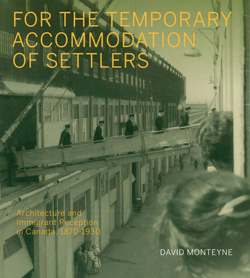 For the Temporary Accommodation of Settlers: Architecture and Immigrant Reception in Canada, 1870-1930 Volume 33 - Monteyne, David