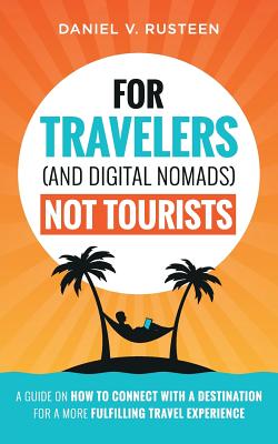 For Travelers (and Digital Nomads) Not Tourists: A guide on how to connect with a destination for a more fulfilling travel experience - Rusteen, Daniel Vroman