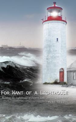 For Want of a Lighthouse: Building the Lighthouses of Eastern Lake Ontario 1828-1914 - Seguin, Marc