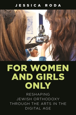 For Women and Girls Only: Reshaping Jewish Orthodoxy Through the Arts in the Digital Age - Roda, Jessica
