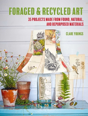 Foraged and Recycled Art: 35 Projects Made from Found, Natural, and Repurposed Materials - Youngs, Clare