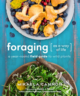Foraging as a Way of Life: A Year-Round Field Guide to Wild Plants - Cannon, Mikaela, and Turner, Nancy J (Foreword by)