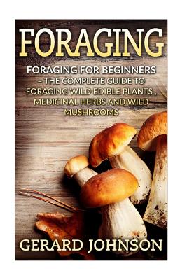 Foraging: Foraging For Beginners - Your Complete Guide on Foraging Medicinal Herbs, Wild Edible Plants and Wild Mushrooms ( foraging guide, foraging for survival, foraging tips, foraging wilderness) - Johnson, Gerard