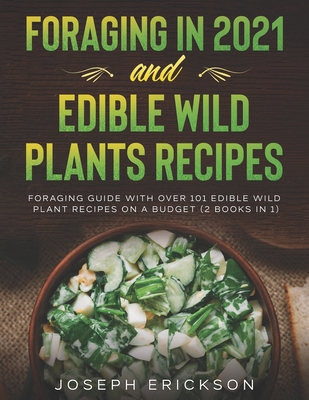 Foraging in 2021 AND Edible Wild Plants Recipes: Foraging Guide With Over 101 Edible Wild Plant Recipes On A Budget (2 Books IN 1) - Erickson, Joseph