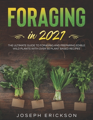 Foraging in 2021: The Ultimate Guide to Foraging and Preparing Edible Wild Plants With Over 50 Plant Based Recipes - Erickson, Joseph
