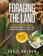 Foraging the Land: A Comprehensive Beginners Guide to Confidently Identify, Harvest and Prepare Enriching Edible Wild Plants