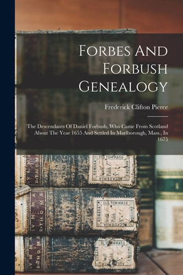 Forbes And Forbush Genealogy: The Descendants Of Daniel Forbush, Who Came From Scotland About The Year 1655 And Settled In Marlborough, Mass., In 1675 - Pierce, Frederick Clifton