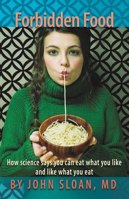 Forbidden Food: How Science Says You can Eat what you Like and Like what you Eat - Sloan, John, MD