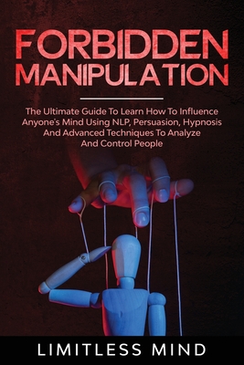 Forbidden Manipulation: The Ultimate Guide To Learn How To Influence Anyone's Mind Using NLP, Persuasion, Hypnosis And Advanced Techniques To Analyze And Control People - Mind, Limitless