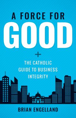 Force for Good: The Catholic Guide to Business Integrity - Engelland, Brian