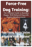 Force-Free Dog Training: The Ultimate Guide to Raising a Happy, Well-Behaved Dog with Positive Reinforcement: Puppy Training, Behavior Solutions & Obedience Without Punishment