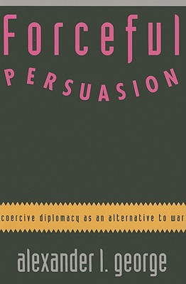 Forceful Persuasion: Coercive Diplomacy as an Alternative to War - George, Alexander L, and Lewis, Samuel W, Ambassador (Foreword by)