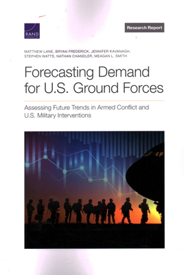 Forecasting Demand for U.S. Ground Forces: Assessing Future Trends in Armed Conflict and U.S. Military Interventions - Lane, Matthew, and Frederick, Bryan, and Kavanagh, Jennifer