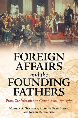 Foreign Affairs and the Founding Fathers: From Confederation to Constitution, 1776 "1787 - Graebner, Norman, and Burns, Richard, and Siracusa, Joseph