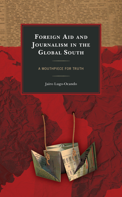 Foreign Aid and Journalism in the Global South: A Mouthpiece for Truth - Lugo-Ocando, Jairo