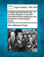 Foreign and Domestic Law: A Concise Treatise on Private International Law Based on the Decisions in the English Courts.