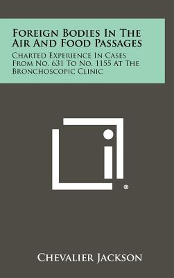 Foreign Bodies In The Air And Food Passages: Charted Experience In Cases From No. 631 To No. 1155 At The Bronchoscopic Clinic - Jackson, Chevalier