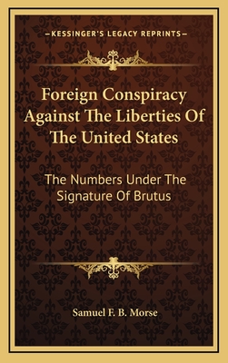 Foreign Conspiracy Against The Liberties Of The United States: The Numbers Under The Signature Of Brutus - Morse, Samuel F B