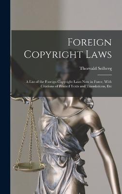 Foreign Copyright Laws: A List of the Foreign Copyright Laws Now in Force, With Citations of Printed Texts and Translations, Etc - Solberg, Thorvald