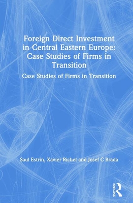 Foreign Direct Investment in Central Eastern Europe: Case Studies of Firms in Transition: Case Studies of Firms in Transition - Estrin, Saul, and Richet, Xavier, and Brada, Josef C