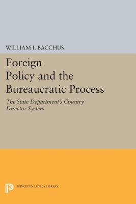 Foreign Policy and the Bureaucratic Process: The State Department's Country Director System - Bacchus, William I.