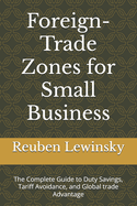 Foreign-Trade Zones for Small Business: The Complete Guide to Duty Savings, Tariff Avoidance, and Global trade Advantage