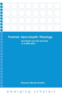 Forensic Apocalyptic Theology: Karl Barth and the Doctrine of Justification - Smythe, Shannon Nicole