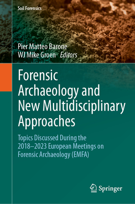 Forensic Archaeology and New Multidisciplinary Approaches: Topics Discussed During the 2018-2023 European Meetings on Forensic Archaeology (EMFA) - Barone, Pier Matteo (Editor), and Groen, WJ Mike (Editor)