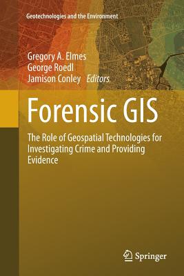 Forensic GIS: The Role of Geospatial Technologies for Investigating Crime and Providing Evidence - Elmes, Gregory a (Editor), and Roedl, George (Editor), and Conley, Jamison (Editor)