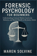Forensic Psychology for Beginners: Understanding Criminal Minds, Courtroom Behavior, and Mental Health in the Justice System