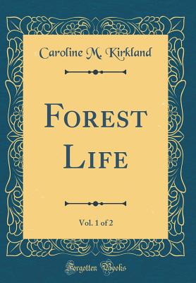 Forest Life, Vol. 1 of 2 (Classic Reprint) - Kirkland, Caroline M