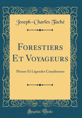 Forestiers Et Voyageurs: Moeurs Et Lgendes Canadiennes (Classic Reprint) - Tache, Joseph-Charles