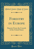 Forestry in Europe: Reports from the Consuls of the United States (Classic Reprint)