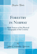 Forestry in Norway: With Notices of the Physical Geography of the Country (Classic Reprint)