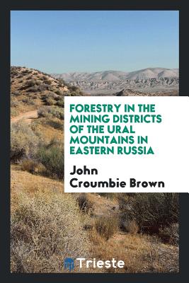 Forestry in the Mining Districts of the Ural Mountains in Eastern Russia - Brown, John Croumbie