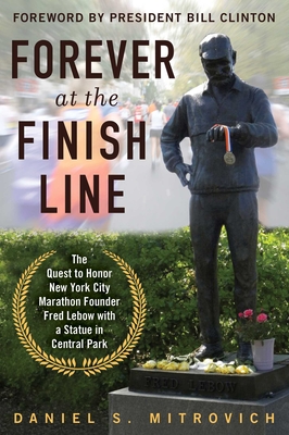 Forever at the Finish Line: The Quest to Honor New York City Marathon Founder Fred LeBow with a Statue in Central Park - Mitrovich, Daniel S, and Clinton, Bill, President (Foreword by)