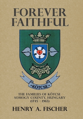 Forever Faithful: The Families of Ktcse Somogy County, Hungary (1745 - 1965) - Fischer, Henry A