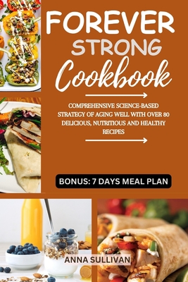 Forever Strong Cookbook: Comprehensive Science-Based Strategy of Aging Well with Over 80 Delicious, Nutritious and Healthy Recipes. - Sullivan, Anna