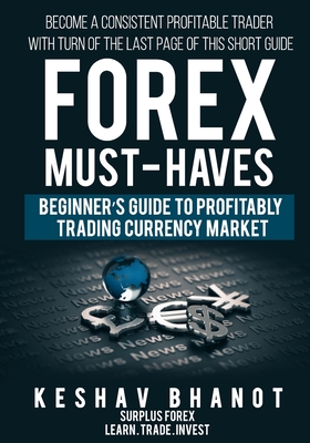 FOREX MUST-HAVES Beginner's Guide to Profitably Trading Currency Market: Become a consistent profitable trader with turn of the last page of this short guide - Bhanot, Keshav